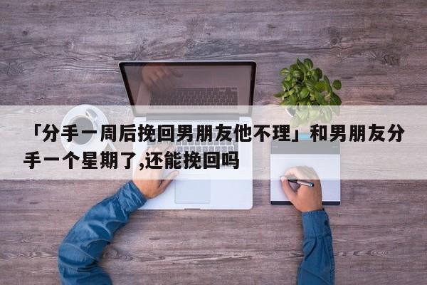 「分手一周后挽回男朋友他不理」和男朋友分手一個(gè)星期了,還能挽回嗎