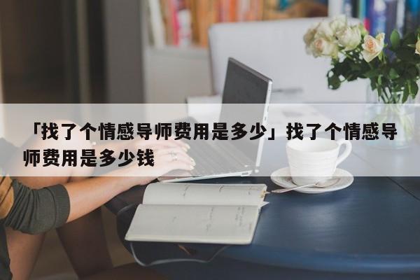 「找了個(gè)情感導(dǎo)師費(fèi)用是多少」找了個(gè)情感導(dǎo)師費(fèi)用是多少錢