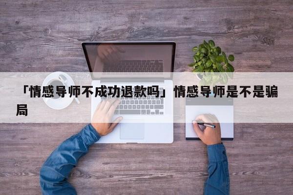 「情感導(dǎo)師不成功退款嗎」情感導(dǎo)師是不是騙局