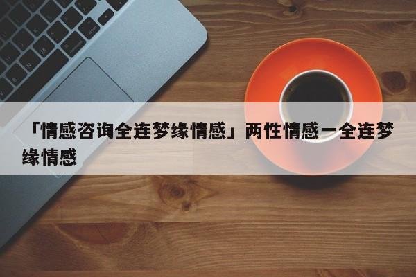 「情感咨詢?nèi)B夢緣情感」兩性情感一全連夢緣情感