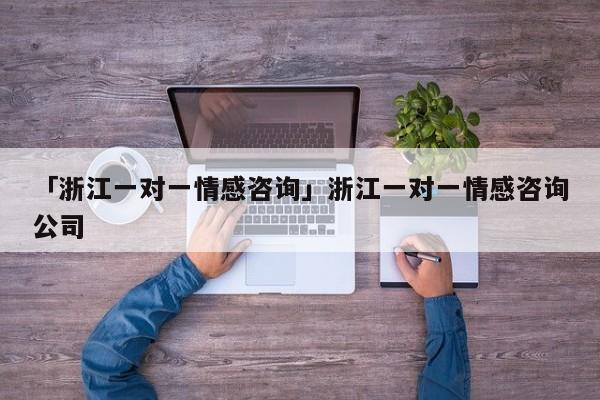 「浙江一對一情感咨詢」浙江一對一情感咨詢公司