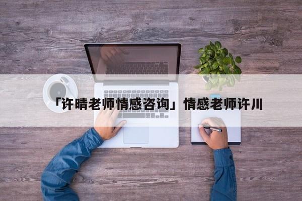 「許晴老師情感咨詢」情感老師許川