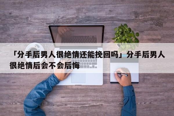 「分手后男人很絕情還能挽回嗎」分手后男人很絕情后會(huì)不會(huì)后悔