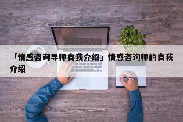 「情感咨詢導(dǎo)師自我介紹」情感咨詢師的自我介紹