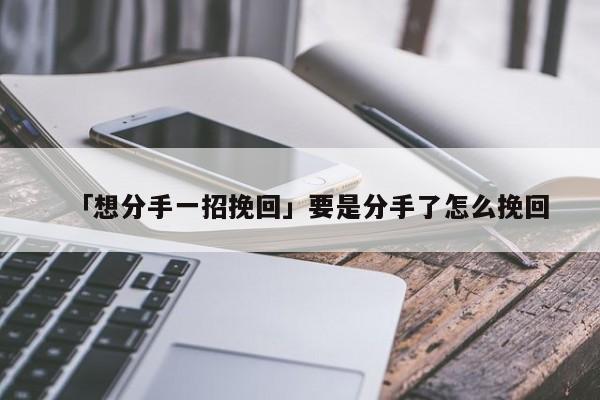 「想分手一招挽回」要是分手了怎么挽回