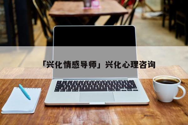 「興化情感導(dǎo)師」興化心理咨詢