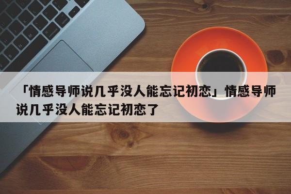 「情感導(dǎo)師說幾乎沒人能忘記初戀」情感導(dǎo)師說幾乎沒人能忘記初戀了