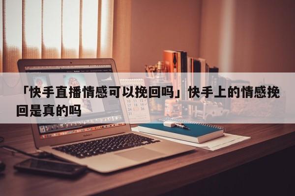 「快手直播情感可以挽回嗎」快手上的情感挽回是真的嗎