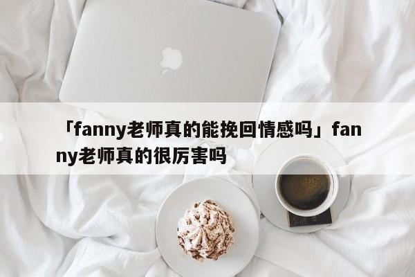 「fanny老師真的能挽回情感嗎」fanny老師真的很厲害嗎