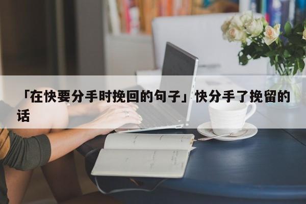 「在快要分手時(shí)挽回的句子」快分手了挽留的話