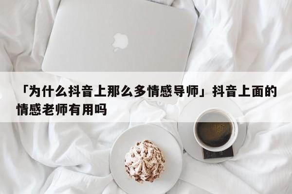 「為什么抖音上那么多情感導(dǎo)師」抖音上面的情感老師有用嗎