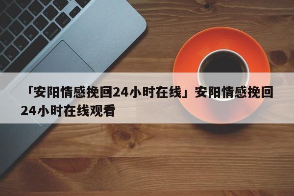 「安陽情感挽回24小時在線」安陽情感挽回24小時在線觀看