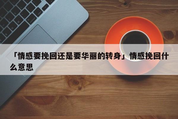 「情感要挽回還是要華麗的轉(zhuǎn)身」情感挽回什么意思