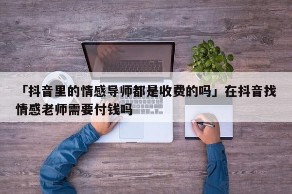 「抖音里的情感導師都是收費的嗎」在抖音找情感老師需要付錢嗎