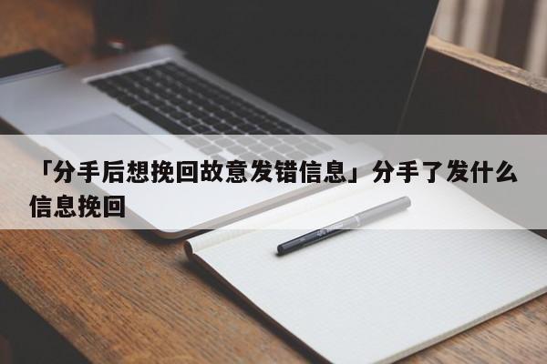 「分手后想挽回故意發(fā)錯信息」分手了發(fā)什么信息挽回