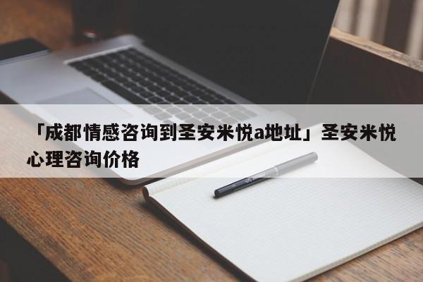 「成都情感咨詢到圣安米悅a地址」圣安米悅心理咨詢價(jià)格