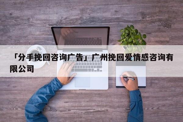 「分手挽回咨詢廣告」廣州挽回愛情感咨詢有限公司