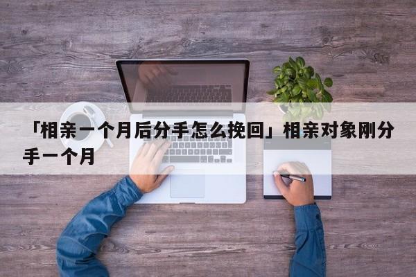 「相親一個月后分手怎么挽回」相親對象剛分手一個月