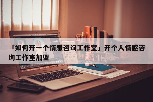 「如何開一個情感咨詢工作室」開個人情感咨詢工作室加盟