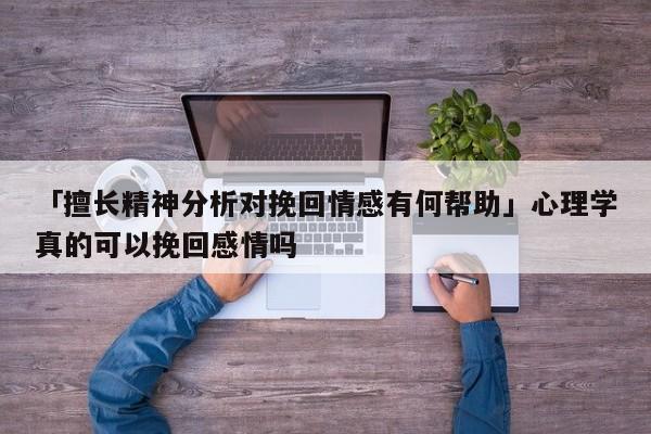 「擅長(zhǎng)精神分析對(duì)挽回情感有何幫助」心理學(xué)真的可以挽回感情嗎