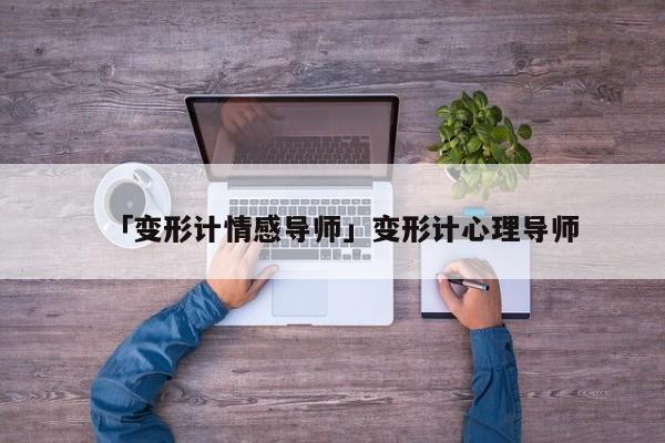 「變形計(jì)情感導(dǎo)師」變形計(jì)心理導(dǎo)師