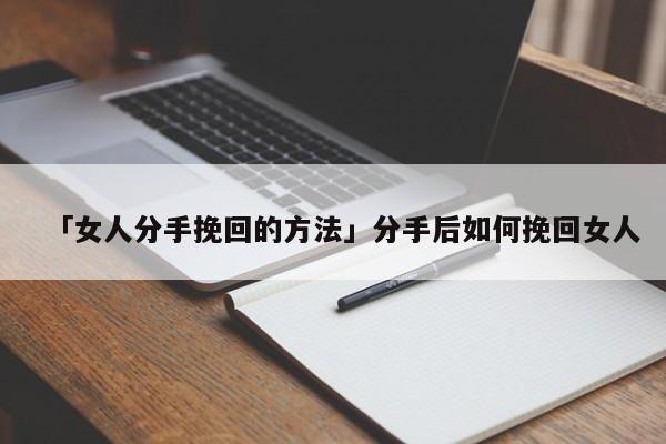 「女人分手挽回的方法」分手后如何挽回女人