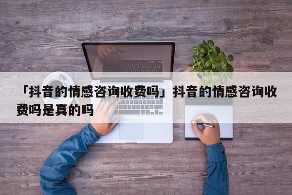 「抖音的情感咨詢收費嗎」抖音的情感咨詢收費嗎是真的嗎