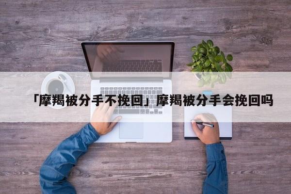 「摩羯被分手不挽回」摩羯被分手會挽回嗎