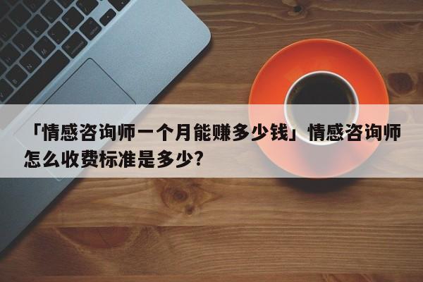 「情感咨詢師一個(gè)月能賺多少錢」情感咨詢師怎么收費(fèi)標(biāo)準(zhǔn)是多少?