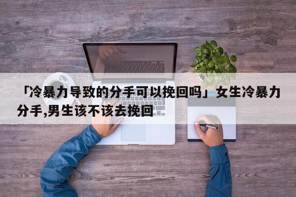 「冷暴力導(dǎo)致的分手可以挽回嗎」女生冷暴力分手,男生該不該去挽回