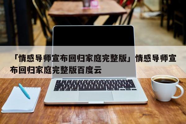 「情感導(dǎo)師宣布回歸家庭完整版」情感導(dǎo)師宣布回歸家庭完整版百度云