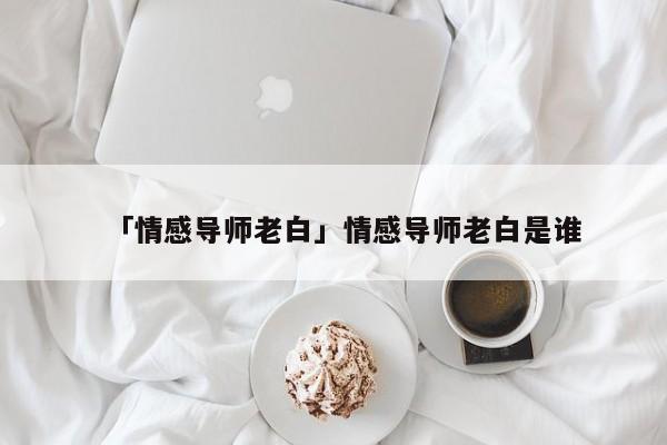 「情感導(dǎo)師老白」情感導(dǎo)師老白是誰