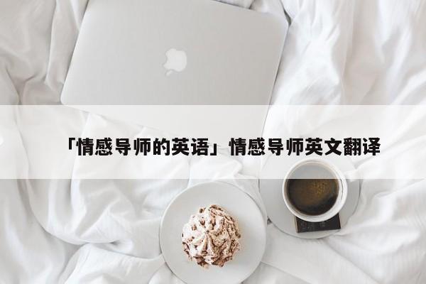 「情感導(dǎo)師的英語」情感導(dǎo)師英文翻譯