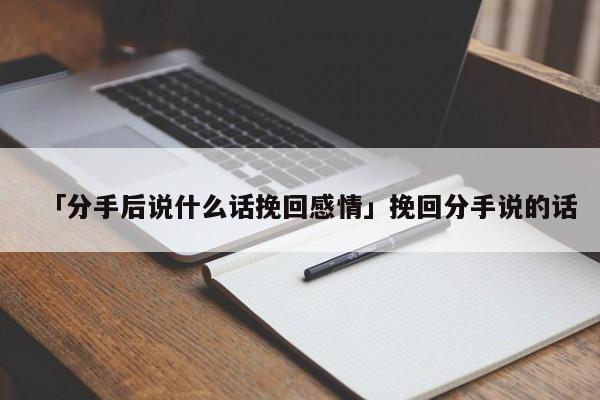 「分手后說什么話挽回感情」挽回分手說的話