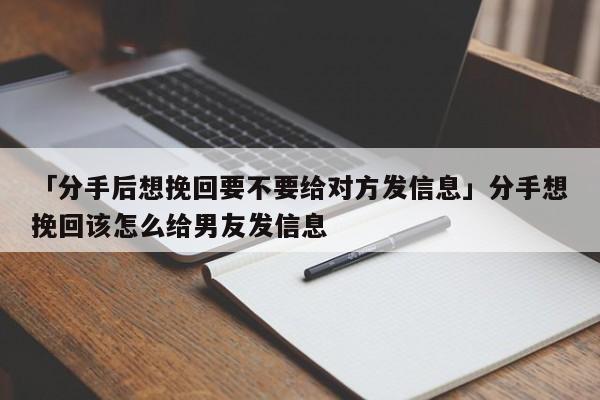 「分手后想挽回要不要給對(duì)方發(fā)信息」分手想挽回該怎么給男友發(fā)信息