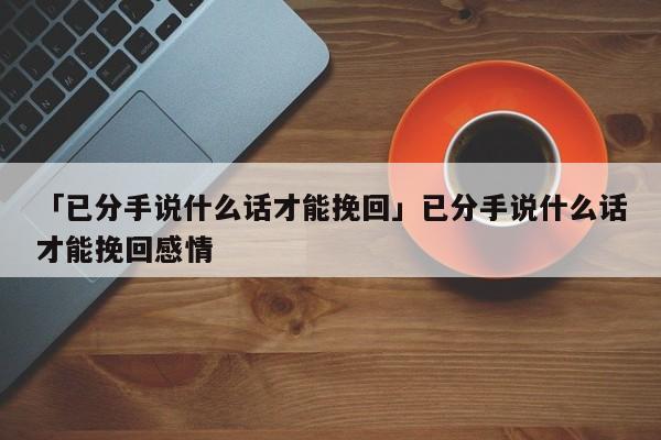 「已分手說什么話才能挽回」已分手說什么話才能挽回感情