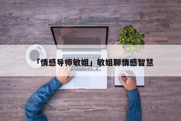 「情感導(dǎo)師敏姐」敏姐聊情感智慧