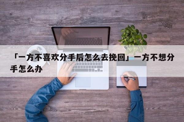 「一方不喜歡分手后怎么去挽回」一方不想分手怎么辦