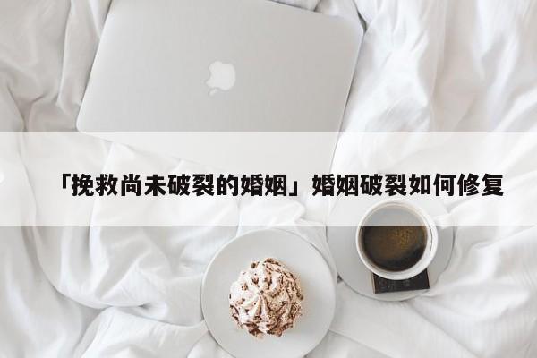 「挽救尚未破裂的婚姻」婚姻破裂如何修復(fù)