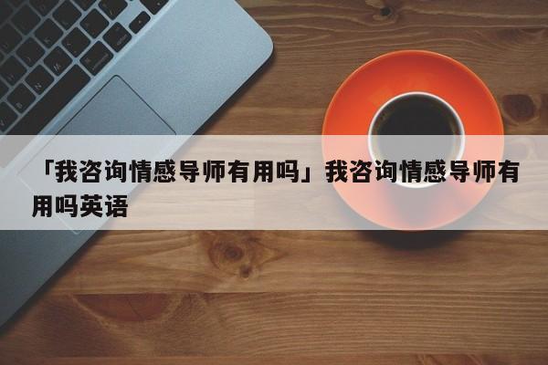 「我咨詢情感導(dǎo)師有用嗎」我咨詢情感導(dǎo)師有用嗎英語