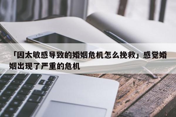 「因太敏感導致的婚姻危機怎么挽救」感覺婚姻出現(xiàn)了嚴重的危機