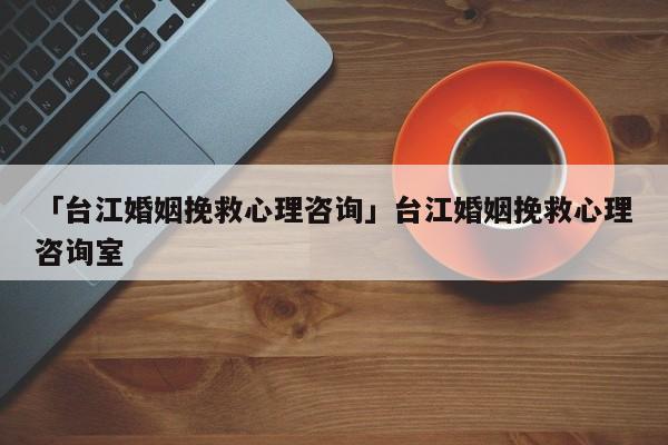 「臺江婚姻挽救心理咨詢」臺江婚姻挽救心理咨詢室