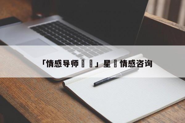 「情感導(dǎo)師玥玥」星玥情感咨詢