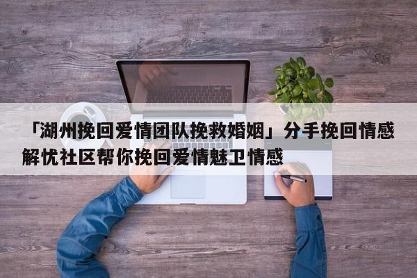 「湖州挽回愛(ài)情團(tuán)隊(duì)挽救婚姻」分手挽回情感解憂社區(qū)幫你挽回愛(ài)情魅衛(wèi)情感