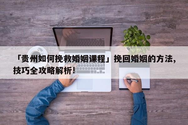 「貴州如何挽救婚姻課程」挽回婚姻的方法,技巧全攻略解析!