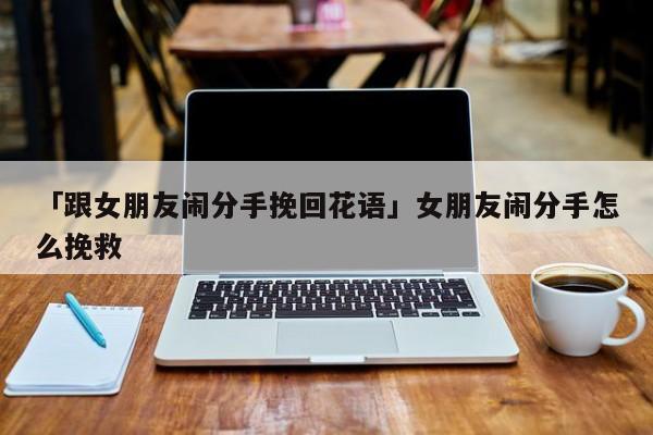 「跟女朋友鬧分手挽回花語(yǔ)」女朋友鬧分手怎么挽救