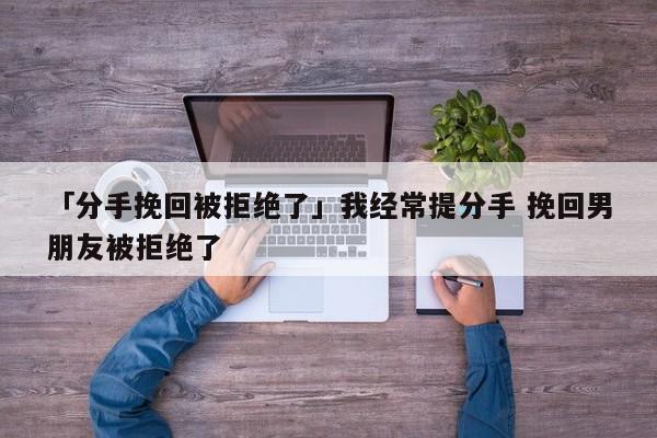 「分手挽回被拒絕了」我經(jīng)常提分手 挽回男朋友被拒絕了