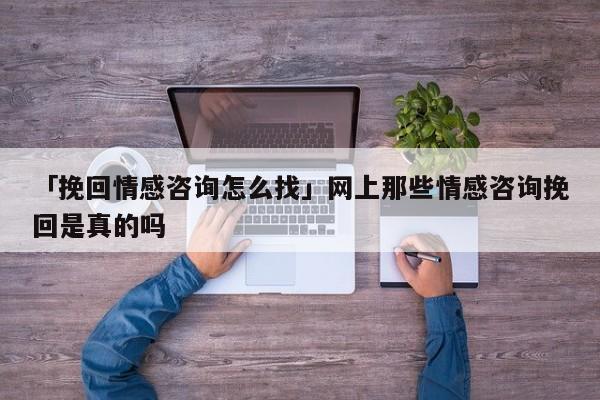 「挽回情感咨詢怎么找」網(wǎng)上那些情感咨詢挽回是真的嗎