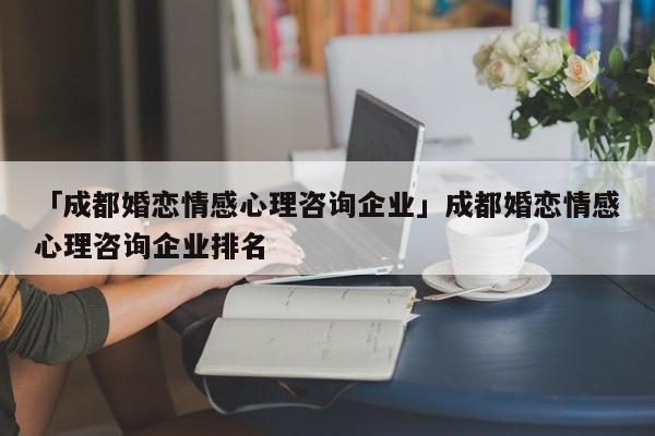 「成都婚戀情感心理咨詢企業(yè)」成都婚戀情感心理咨詢企業(yè)排名