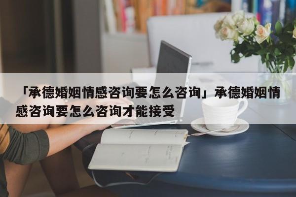 「承德婚姻情感咨詢要怎么咨詢」承德婚姻情感咨詢要怎么咨詢才能接受